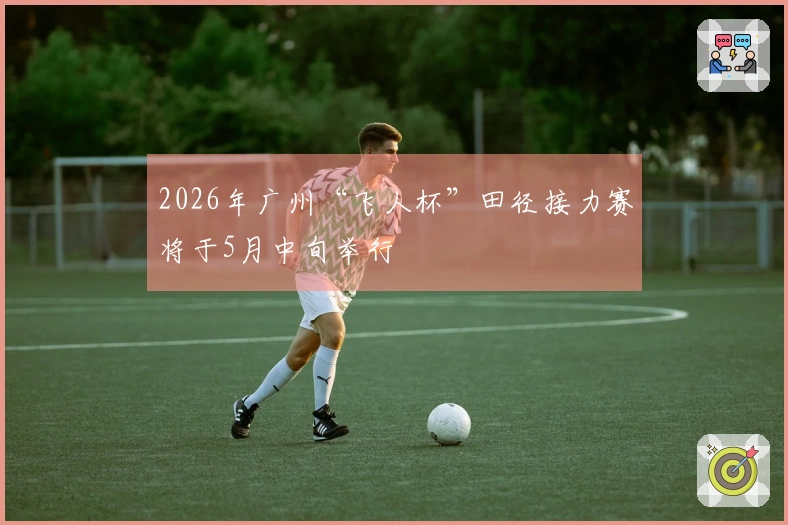 2026年广州“飞人杯”田径接力赛将于5月中旬举行