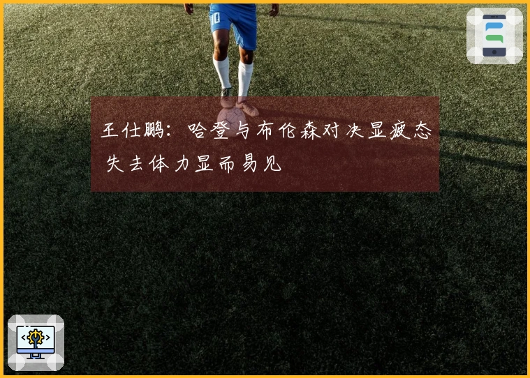 王仕鹏：哈登与布伦森对决显疲态 失去体力显而易见