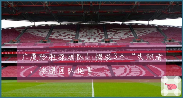广厦险胜深圳队！揭发3个“失职者”，惨遭团队拖累